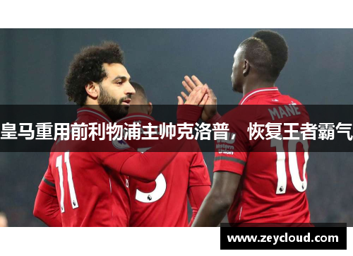 皇马重用前利物浦主帅克洛普，恢复王者霸气