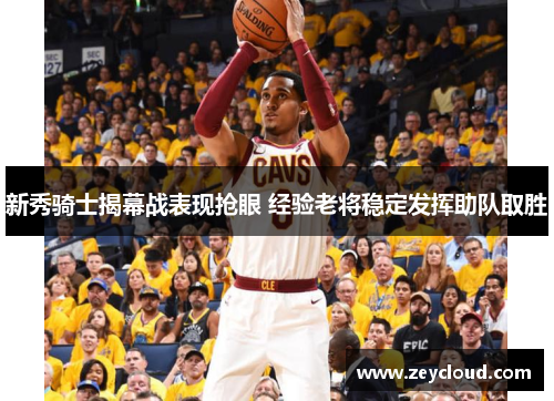 新秀骑士揭幕战表现抢眼 经验老将稳定发挥助队取胜