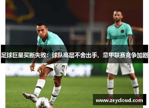 足球巨星买断失败：球队高层不舍出手，意甲联赛竞争加剧
