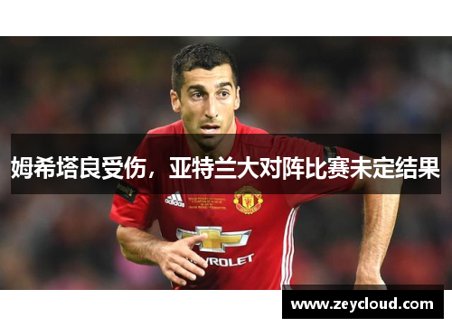 姆希塔良受伤，亚特兰大对阵比赛未定结果